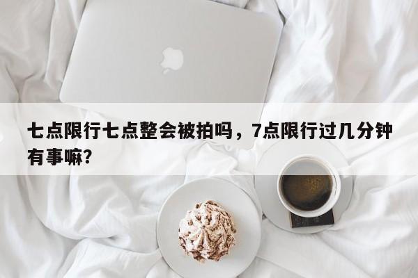 七点限行七点整会被拍吗，7点限行过几分钟有事嘛？-第1张图片-我家生活百科