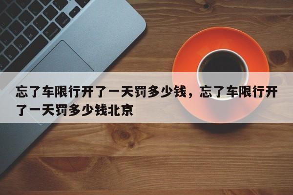 忘了车限行开了一天罚多少钱,忘了车限行开了一天罚多少钱北京-第1张图片-我家生活百科 忘了车限行开了一天罚多少钱,忘了车限行开了一天罚多少钱北京-第1张图片-我家生活百科