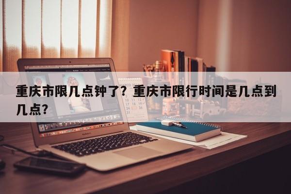 重庆市限几点钟了？重庆市限行时间是几点到几点？-第1张图片-我家生活百科