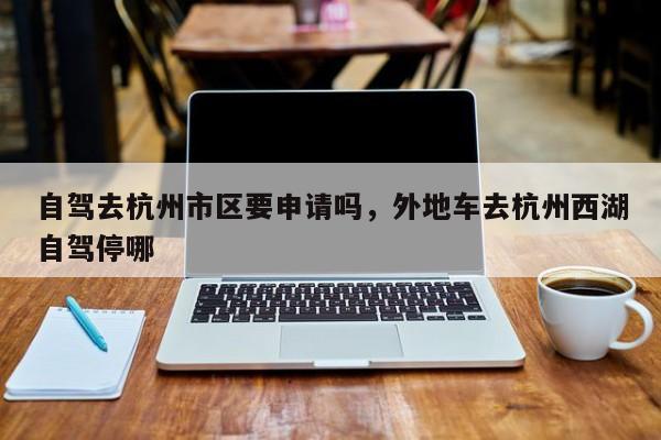 自驾去杭州市区要申请吗，外地车去杭州西湖自驾停哪-第1张图片-我家生活百科