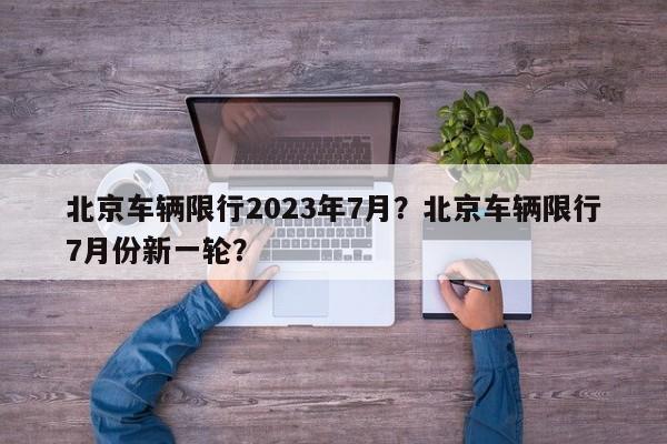 北京车辆限行2023年7月?北京车辆限行7月份新一轮?-第1张图片-我家生活百科 北京车辆限行2023年7月?北京车辆限行7月份新一轮?-第1张图片-我家生活百科