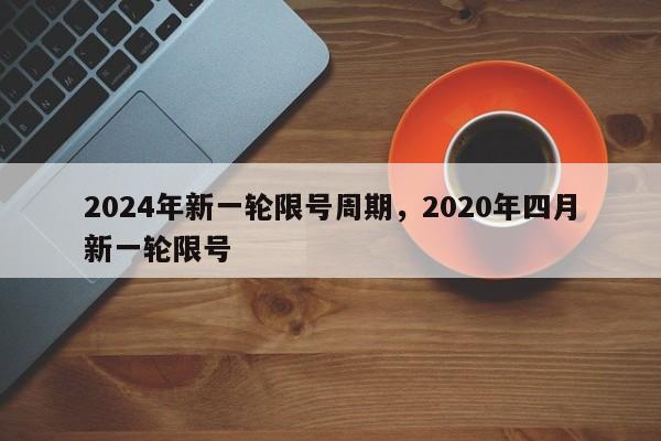 2024年新一轮限号周期，2020年四月新一轮限号-第1张图片-我家生活百科