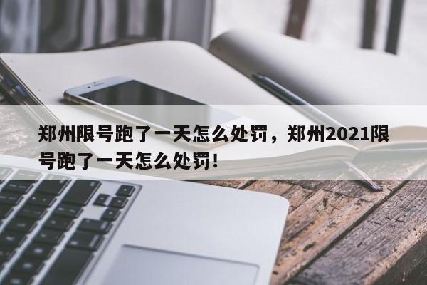 郑州限号跑了一天怎么处罚，郑州2021限号跑了一天怎么处罚！-第1张图片-我家生活百科