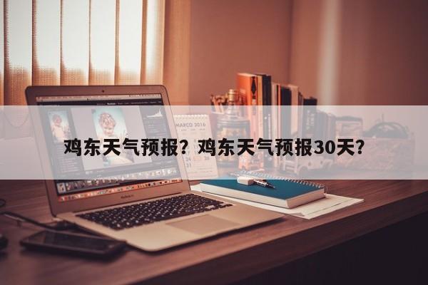 鸡东天气预报？鸡东天气预报30天？-第1张图片-我家生活百科