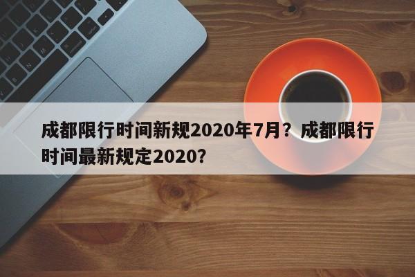 成都限行时间新规2020年7月？成都限行时间最新规定2020？-第1张图片-我家生活百科