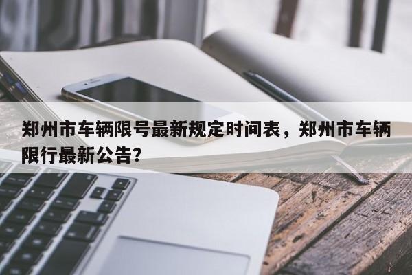 郑州市车辆限号最新规定时间表,郑州市车辆限行最新公告?-第1张图片-我家生活百科 郑州市车辆限号最新规定时间表,郑州市车辆限行最新公告?-第1张图片-我家生活百科