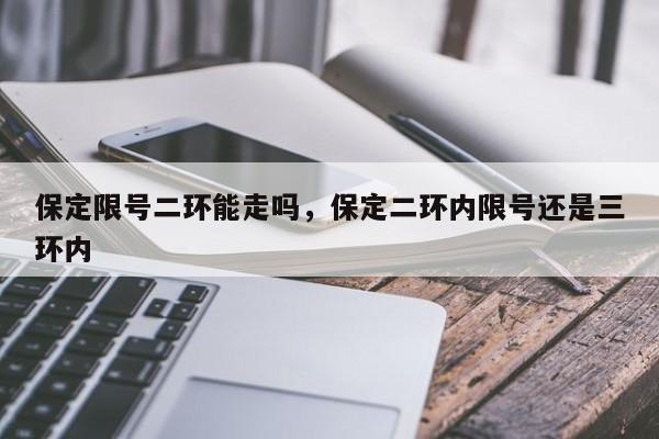 保定限号二环能走吗，保定二环内限号还是三环内-第1张图片-我家生活百科