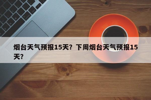 烟台天气预报15天？下周烟台天气预报15天？-第1张图片-我家生活百科