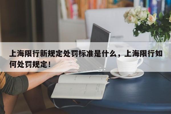 上海限行新规定处罚标准是什么，上海限行如何处罚规定！-第1张图片-我家生活百科