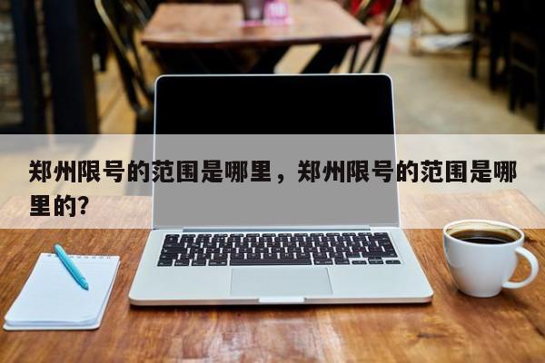 郑州限号的范围是哪里，郑州限号的范围是哪里的？-第1张图片-我家生活百科
