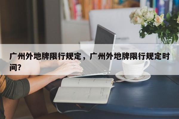 广州外地牌限行规定，广州外地牌限行规定时间？-第1张图片-我家生活百科