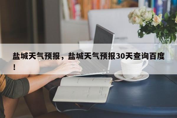 盐城天气预报，盐城天气预报30天查询百度！-第1张图片-我家生活百科