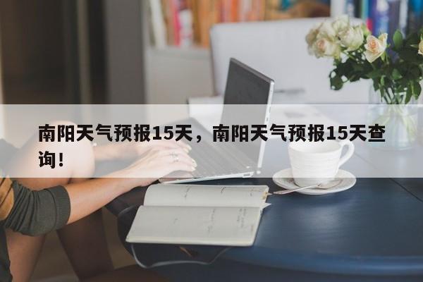 南阳天气预报15天，南阳天气预报15天查询！-第1张图片-我家生活百科