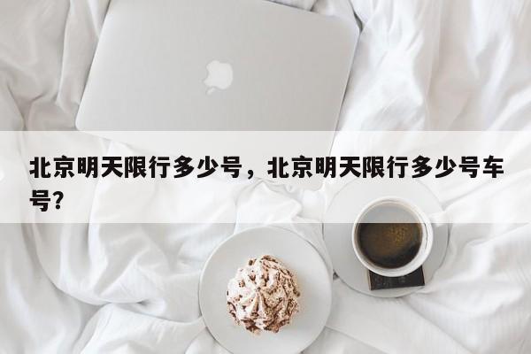 北京明天限行多少号,北京明天限行多少号车号?-第1张图片-我家生活百科 北京明天限行多少号,北京明天限行多少号车号?-第1张图片-我家生活百科