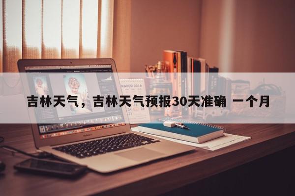 吉林天气，吉林天气预报30天准确 一个月-第1张图片-我家生活百科