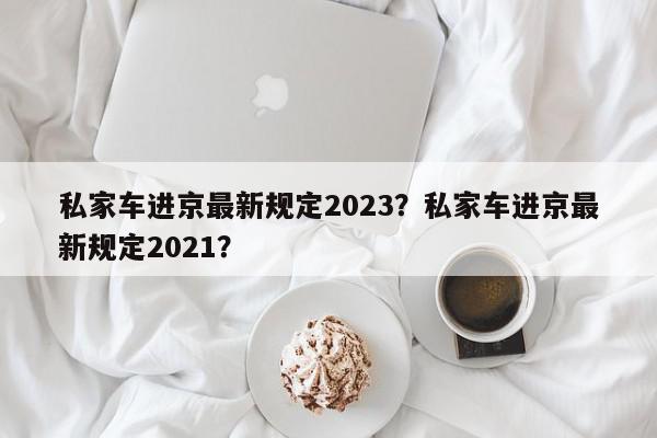 私家车进京最新规定2023？私家车进京最新规定2021？-第1张图片-我家生活百科