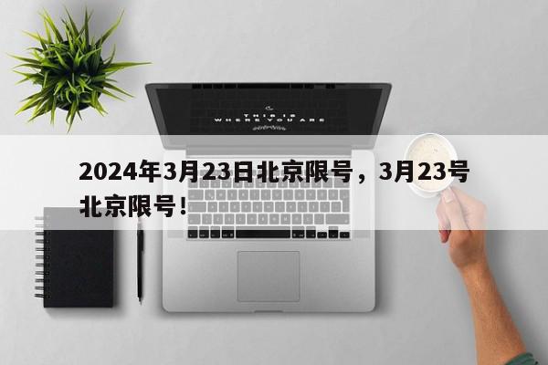 2024年3月23日北京限号，3月23号北京限号！-第1张图片-我家生活百科