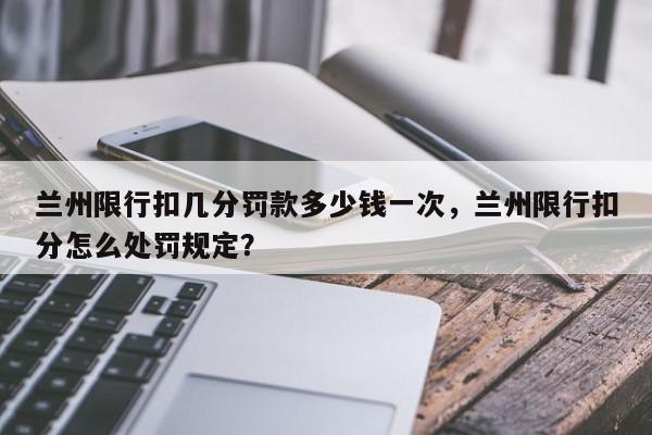 兰州限行扣几分罚款多少钱一次,兰州限行扣分怎么处罚规定?-第1张图片-我家生活百科 兰州限行扣几分罚款多少钱一次,兰州限行扣分怎么处罚规定?-第1张图片-我家生活百科