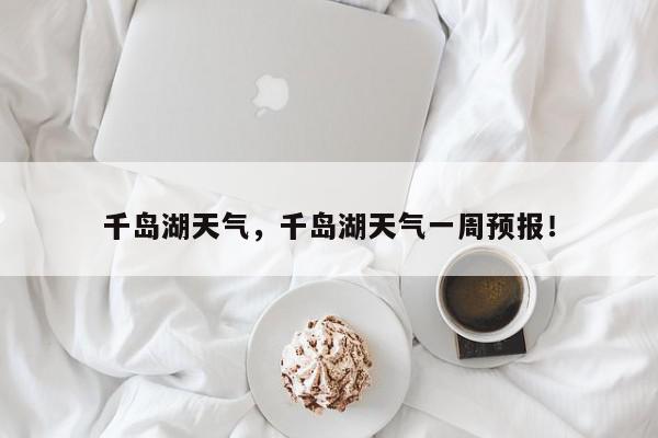 千岛湖天气，千岛湖天气一周预报！-第1张图片-我家生活百科