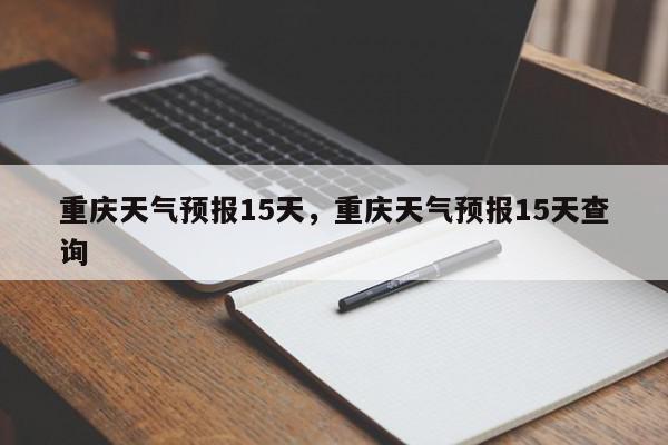 重庆天气预报15天，重庆天气预报15天查询-第1张图片-我家生活百科