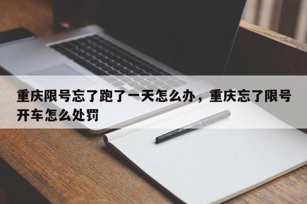重庆限号忘了跑了一天怎么办，重庆忘了限号开车怎么处罚-第1张图片-我家生活百科