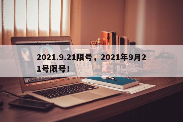 2021.9.21限号，2021年9月21号限号！-第1张图片-我家生活百科