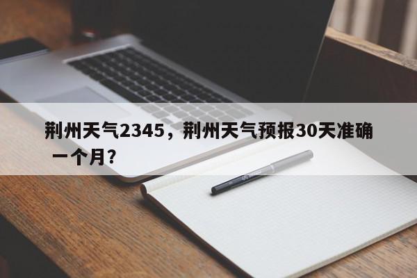 荆州天气2345，荆州天气预报30天准确 一个月？-第1张图片-我家生活百科