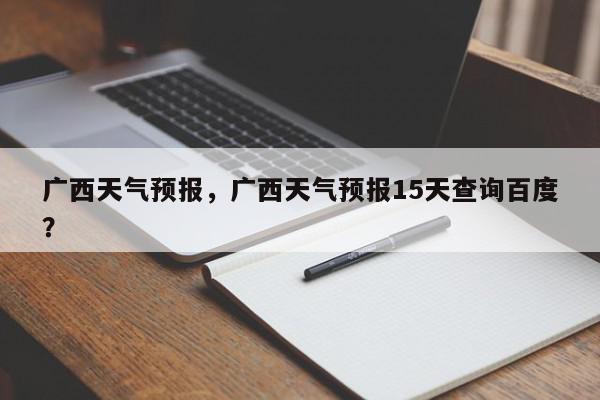 广西天气预报，广西天气预报15天查询百度？-第1张图片-我家生活百科