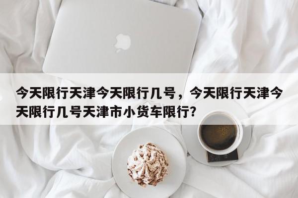 今天限行天津今天限行几号，今天限行天津今天限行几号天津市小货车限行？-第1张图片-我家生活百科