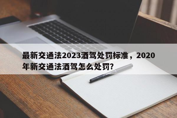 最新交通法2023酒驾处罚标准，2020年新交通法酒驾怎么处罚？-第1张图片-我家生活百科