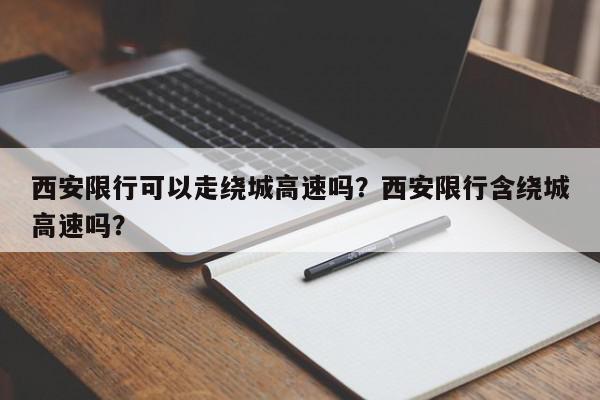 西安限行可以走绕城高速吗？西安限行含绕城高速吗？-第1张图片-我家生活百科