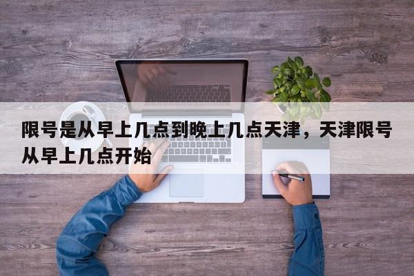限号是从早上几点到晚上几点天津，天津限号从早上几点开始-第1张图片-我家生活百科