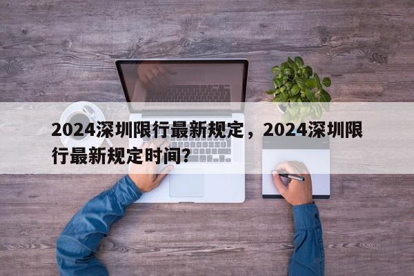 2024深圳限行最新规定，2024深圳限行最新规定时间？-第1张图片-我家生活百科