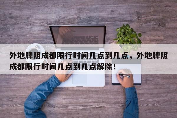 外地牌照成都限行时间几点到几点,外地牌照成都限行时间几点到几点解除!-第1张图片-我家生活百科 外地牌照成都限行时间几点到几点,外地牌照成都限行时间几点到几点解除!-第1张图片-我家生活百科