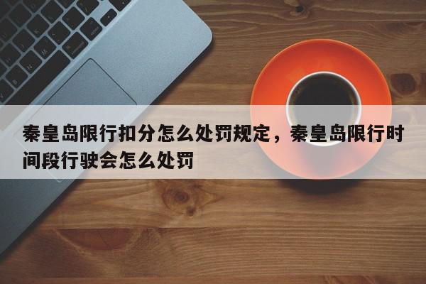 秦皇岛限行扣分怎么处罚规定，秦皇岛限行时间段行驶会怎么处罚-第1张图片-我家生活百科