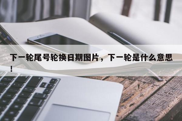 下一轮尾号轮换日期图片，下一轮是什么意思！-第1张图片-我家生活百科