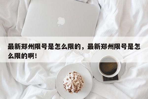 最新郑州限号是怎么限的，最新郑州限号是怎么限的啊！-第1张图片-我家生活百科