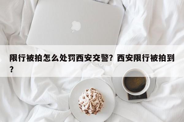限行被拍怎么处罚西安交警？西安限行被拍到？-第1张图片-我家生活百科