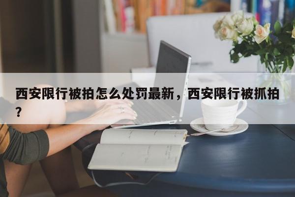 西安限行被拍怎么处罚最新，西安限行被抓拍？-第1张图片-我家生活百科