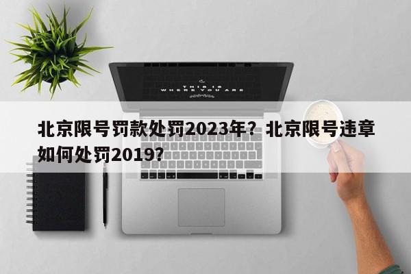 北京限号罚款处罚2023年？北京限号违章如何处罚2019？-第1张图片-我家生活百科