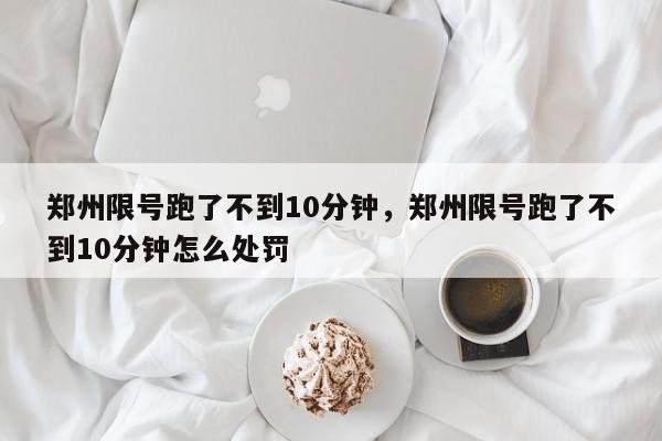 郑州限号跑了不到10分钟，郑州限号跑了不到10分钟怎么处罚-第1张图片-我家生活百科