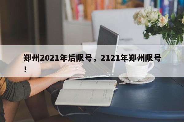 郑州2021年后限号，2121年郑州限号！-第1张图片-我家生活百科