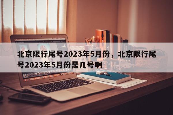 北京限行尾号2023年5月份，北京限行尾号2023年5月份是几号啊-第1张图片-我家生活百科