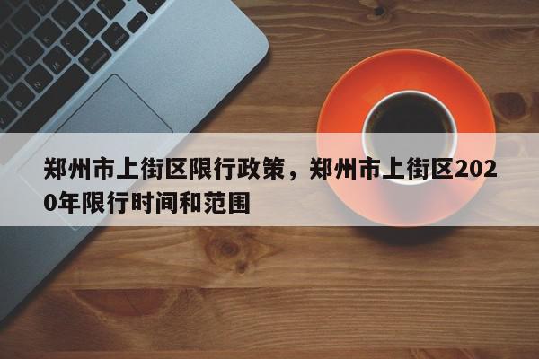 郑州市上街区限行政策,郑州市上街区2020年限行时间和范围-第1张图片-我家生活百科 郑州市上街区限行政策,郑州市上街区2020年限行时间和范围-第1张图片-我家生活百科