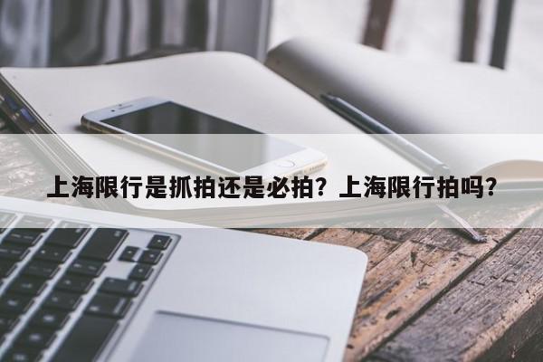 上海限行是抓拍还是必拍？上海限行拍吗？-第1张图片-我家生活百科