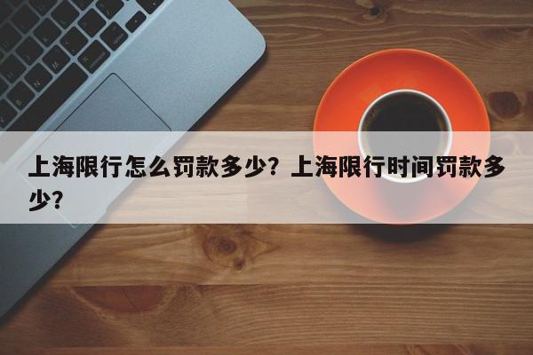 上海限行怎么罚款多少？上海限行时间罚款多少？-第1张图片-我家生活百科
