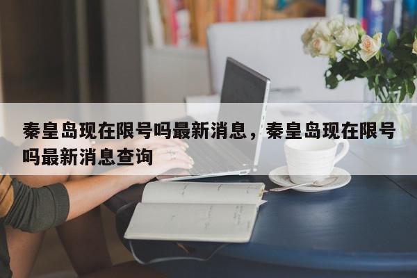 秦皇岛现在限号吗最新消息，秦皇岛现在限号吗最新消息查询-第1张图片-我家生活百科