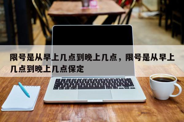 限号是从早上几点到晚上几点，限号是从早上几点到晚上几点保定-第1张图片-我家生活百科