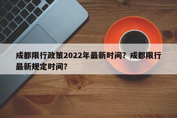 成都限行政策2022年最新时间?成都限行最新规定时间?-第1张图片-我家生活百科 成都限行政策2022年最新时间?成都限行最新规定时间?-第1张图片-我家生活百科