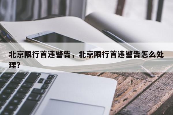 北京限行首违警告，北京限行首违警告怎么处理？-第1张图片-我家生活百科